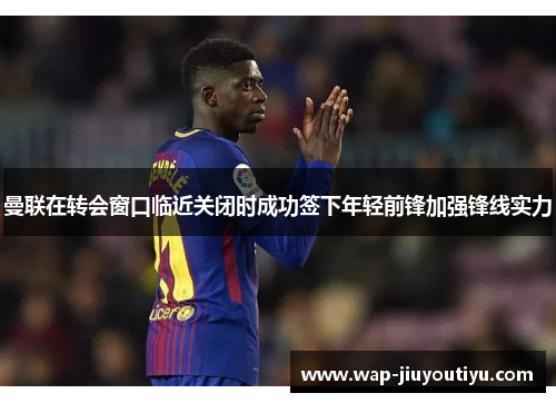 曼联在转会窗口临近关闭时成功签下年轻前锋加强锋线实力 曼联在转会窗口临近关闭时成功签下年轻前锋加强锋线实力