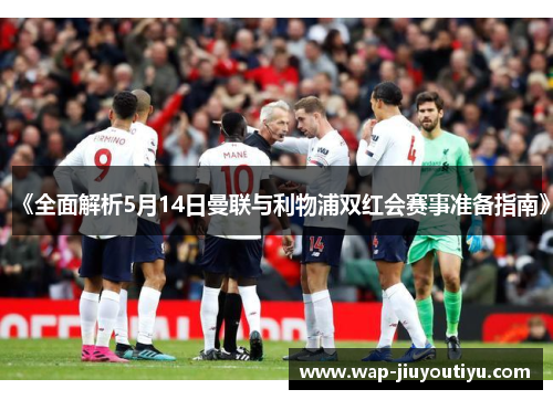 《全面解析5月14日曼联与利物浦双红会赛事准备指南》 《全面解析5月14日曼联与利物浦双红会赛事准备指南》