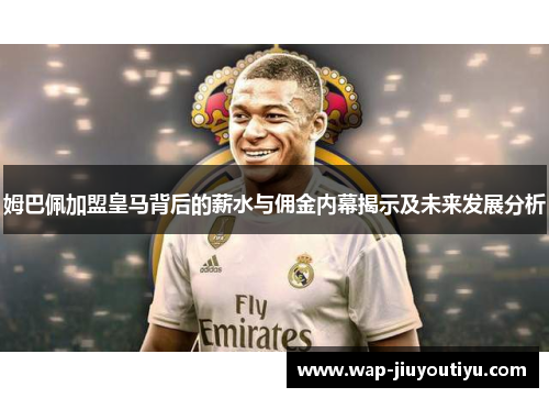 姆巴佩加盟皇马背后的薪水与佣金内幕揭示及未来发展分析