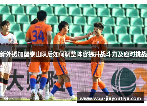 新外援加盟泰山队后如何调整阵容提升战斗力及应对挑战 新外援加盟泰山队后如何调整阵容提升战斗力及应对挑战