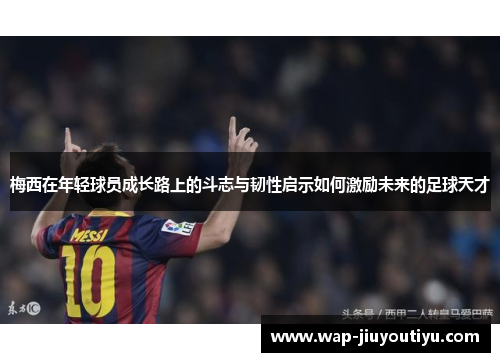 梅西在年轻球员成长路上的斗志与韧性启示如何激励未来的足球天才