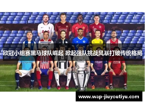 欧冠小组赛黑马球队崛起 掀起强队挑战风暴打破传统格局 欧冠小组赛黑马球队崛起 掀起强队挑战风暴打破传统格局
