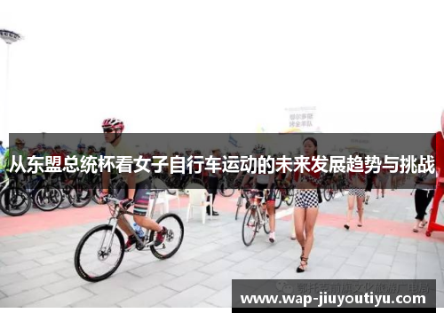 从东盟总统杯看女子自行车运动的未来发展趋势与挑战