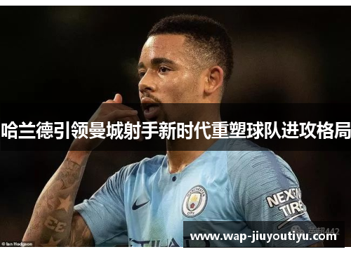 哈兰德引领曼城射手新时代重塑球队进攻格局