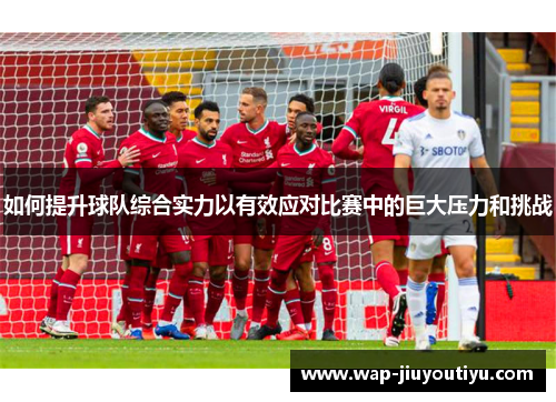 如何提升球队综合实力以有效应对比赛中的巨大压力和挑战