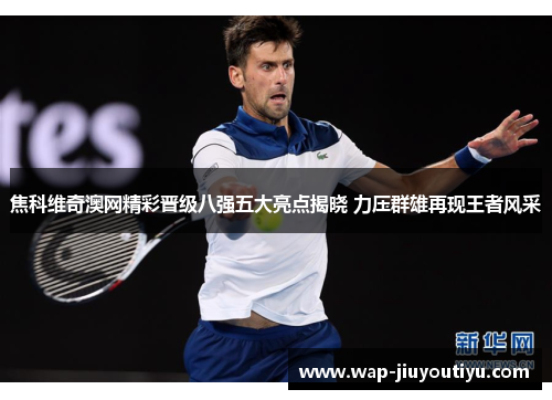 焦科维奇澳网精彩晋级八强五大亮点揭晓 力压群雄再现王者风采 焦科维奇澳网精彩晋级八强五大亮点揭晓 力压群雄再现王者风采