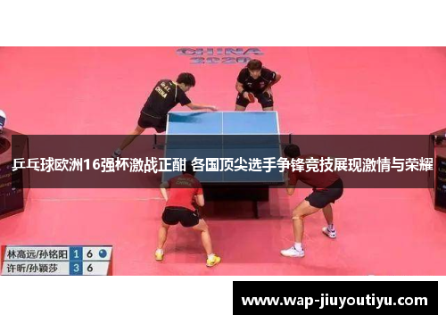 乒乓球欧洲16强杯激战正酣 各国顶尖选手争锋竞技展现激情与荣耀