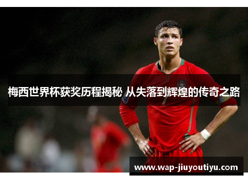 梅西世界杯获奖历程揭秘 从失落到辉煌的传奇之路