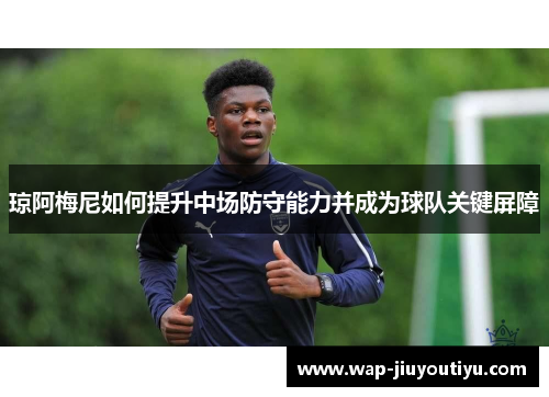 琼阿梅尼如何提升中场防守能力并成为球队关键屏障 琼阿梅尼如何提升中场防守能力并成为球队关键屏障