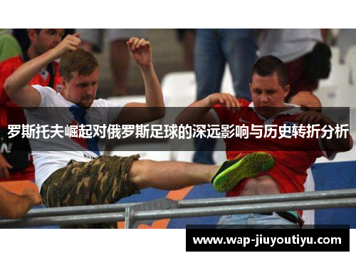 罗斯托夫崛起对俄罗斯足球的深远影响与历史转折分析 罗斯托夫崛起对俄罗斯足球的深远影响与历史转折分析