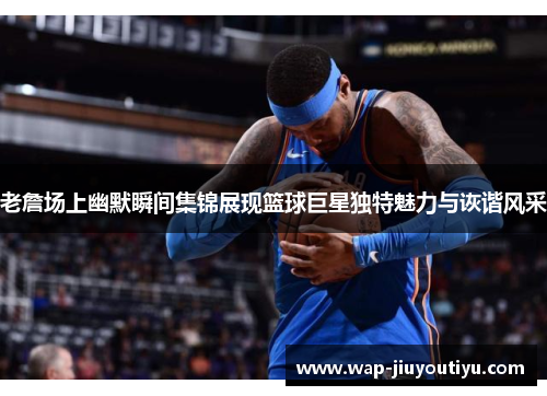 老詹场上幽默瞬间集锦展现篮球巨星独特魅力与诙谐风采 老詹场上幽默瞬间集锦展现篮球巨星独特魅力与诙谐风采