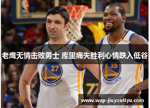 老鹰无情击败勇士 库里痛失胜利心情跌入低谷