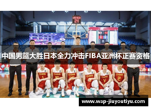 中国男篮大胜日本全力冲击FIBA亚洲杯正赛资格