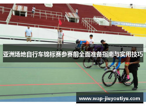 亚洲场地自行车锦标赛参赛前全面准备指南与实用技巧 亚洲场地自行车锦标赛参赛前全面准备指南与实用技巧