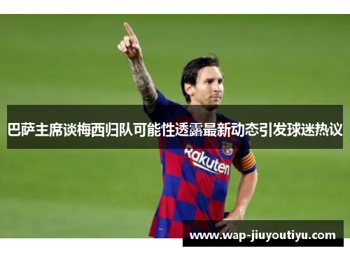 巴萨主席谈梅西归队可能性透露最新动态引发球迷热议 巴萨主席谈梅西归队可能性透露最新动态引发球迷热议