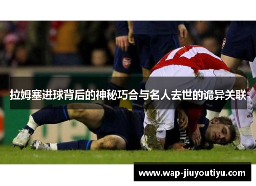 拉姆塞进球背后的神秘巧合与名人去世的诡异关联 拉姆塞进球背后的神秘巧合与名人去世的诡异关联