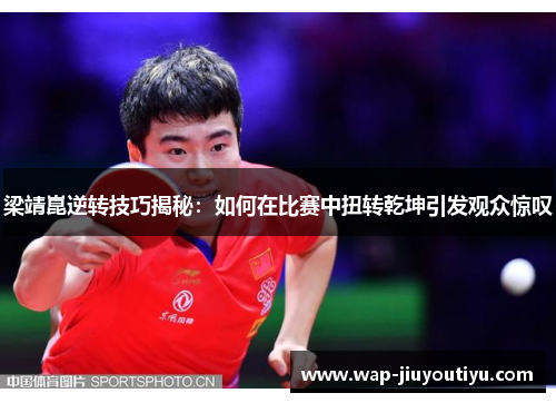 梁靖崑逆转技巧揭秘:如何在比赛中扭转乾坤引发观众惊叹 梁靖崑逆转技巧揭秘:如何在比赛中扭转乾坤引发观众惊叹