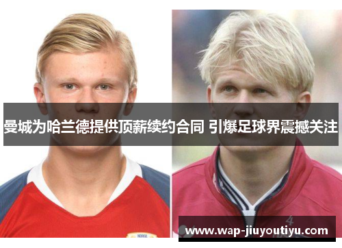 曼城为哈兰德提供顶薪续约合同 引爆足球界震撼关注 曼城为哈兰德提供顶薪续约合同 引爆足球界震撼关注