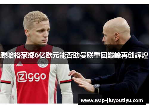 滕哈格豪掷6亿欧元能否助曼联重回巅峰再创辉煌 滕哈格豪掷6亿欧元能否助曼联重回巅峰再创辉煌