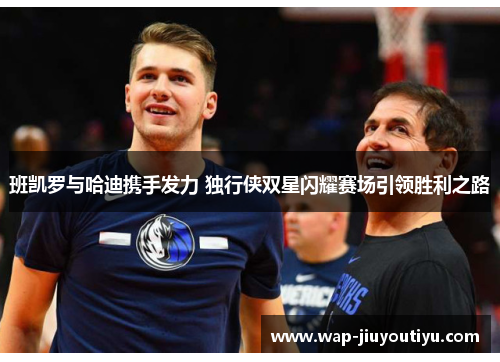 班凯罗与哈迪携手发力 独行侠双星闪耀赛场引领胜利之路 班凯罗与哈迪携手发力 独行侠双星闪耀赛场引领胜利之路