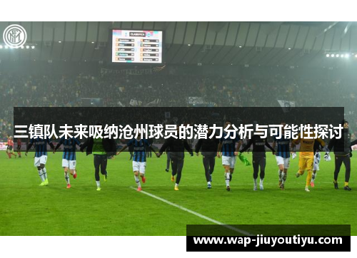 三镇队未来吸纳沧州球员的潜力分析与可能性探讨 三镇队未来吸纳沧州球员的潜力分析与可能性探讨