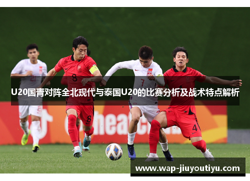 U20国青对阵全北现代与泰国U20的比赛分析及战术特点解析