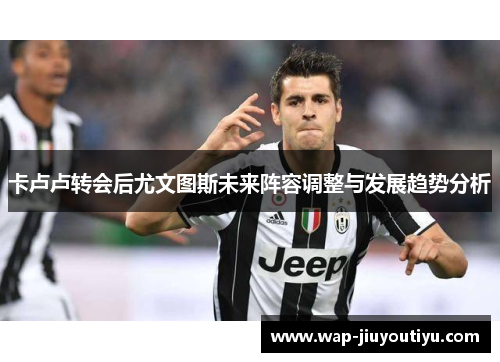 卡卢卢转会后尤文图斯未来阵容调整与发展趋势分析 卡卢卢转会后尤文图斯未来阵容调整与发展趋势分析