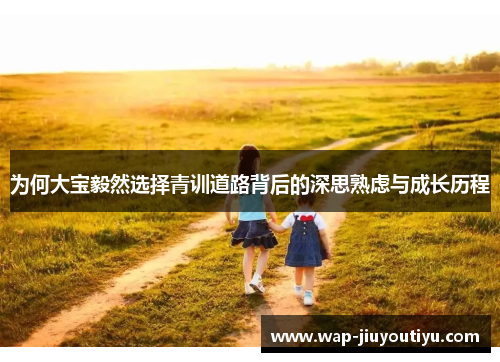 为何大宝毅然选择青训道路背后的深思熟虑与成长历程 为何大宝毅然选择青训道路背后的深思熟虑与成长历程