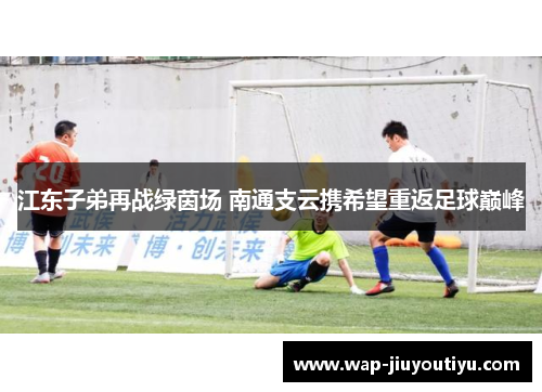 江东子弟再战绿茵场 南通支云携希望重返足球巅峰