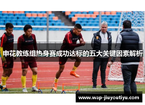 申花教练组热身赛成功达标的五大关键因素解析