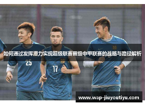 如何通过发挥潜力实现超级联赛晋级中甲联赛的战略与路径解析