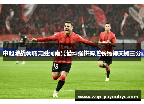 中超激战蓉城完胜河南凭借顽强拼搏逆袭赢得关键三分