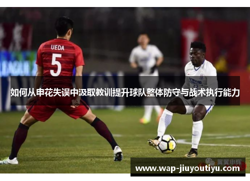 如何从申花失误中汲取教训提升球队整体防守与战术执行能力 如何从申花失误中汲取教训提升球队整体防守与战术执行能力