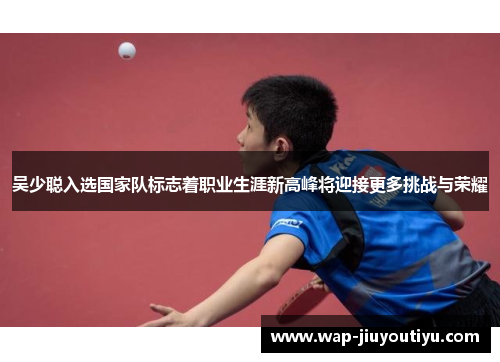 吴少聪入选国家队标志着职业生涯新高峰将迎接更多挑战与荣耀 吴少聪入选国家队标志着职业生涯新高峰将迎接更多挑战与荣耀