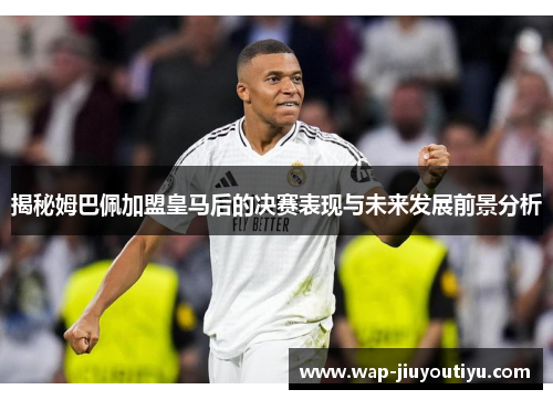 揭秘姆巴佩加盟皇马后的决赛表现与未来发展前景分析 揭秘姆巴佩加盟皇马后的决赛表现与未来发展前景分析