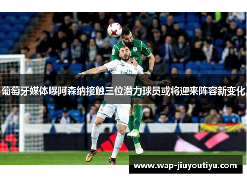 葡萄牙媒体曝阿森纳接触三位潜力球员或将迎来阵容新变化 葡萄牙媒体曝阿森纳接触三位潜力球员或将迎来阵容新变化