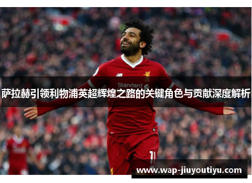 萨拉赫引领利物浦英超辉煌之路的关键角色与贡献深度解析 萨拉赫引领利物浦英超辉煌之路的关键角色与贡献深度解析