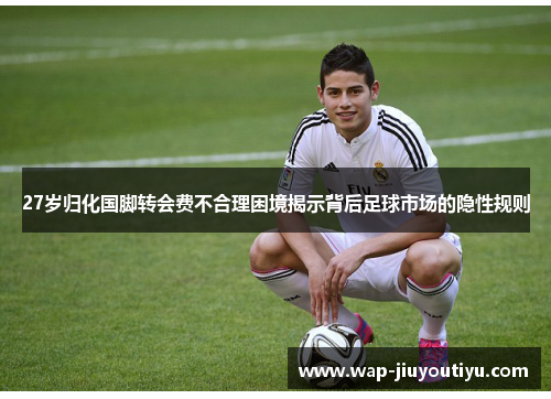 27岁归化国脚转会费不合理困境揭示背后足球市场的隐性规则 27岁归化国脚转会费不合理困境揭示背后足球市场的隐性规则