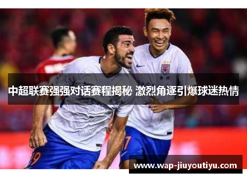 中超联赛强强对话赛程揭秘 激烈角逐引爆球迷热情 中超联赛强强对话赛程揭秘 激烈角逐引爆球迷热情
