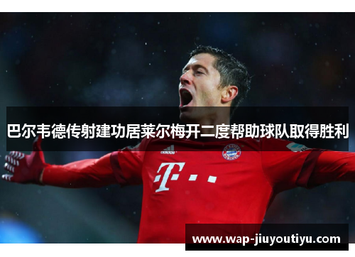 巴尔韦德传射建功居莱尔梅开二度帮助球队取得胜利