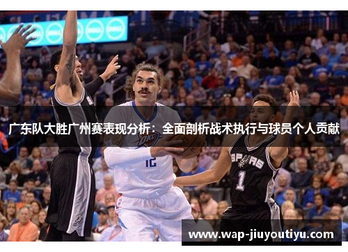 广东队大胜广州赛表现分析:全面剖析战术执行与球员个人贡献 广东队大胜广州赛表现分析:全面剖析战术执行与球员个人贡献