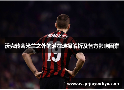 沃克转会米兰之外的潜在选择解析及各方影响因素