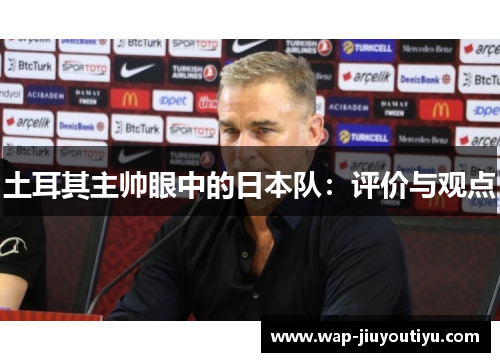 土耳其主帅眼中的日本队:评价与观点 土耳其主帅眼中的日本队:评价与观点