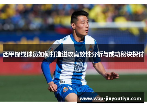 西甲锋线球员如何打造进攻高效性分析与成功秘诀探讨