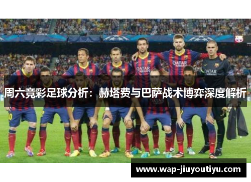 周六竞彩足球分析：赫塔费与巴萨战术博弈深度解析