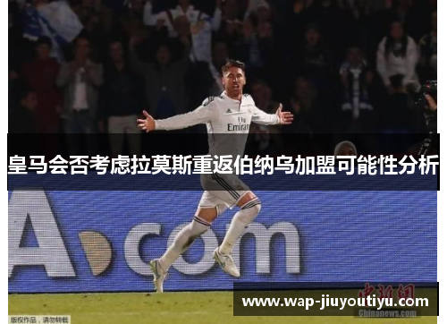 皇马会否考虑拉莫斯重返伯纳乌加盟可能性分析