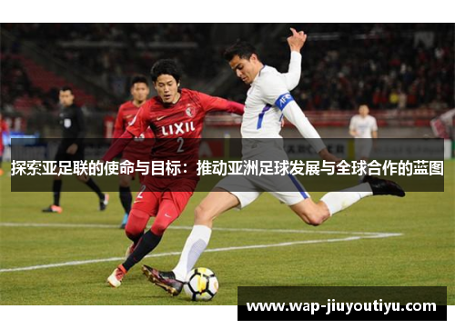 探索亚足联的使命与目标：推动亚洲足球发展与全球合作的蓝图