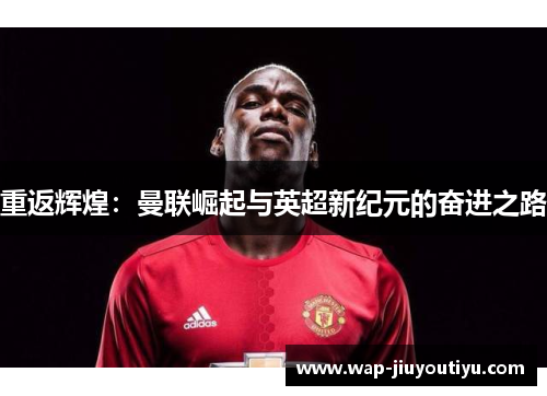 重返辉煌:曼联崛起与英超新纪元的奋进之路 重返辉煌:曼联崛起与英超新纪元的奋进之路