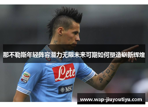 那不勒斯年轻阵容潜力无限未来可期如何塑造崭新辉煌 那不勒斯年轻阵容潜力无限未来可期如何塑造崭新辉煌