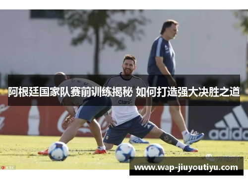 阿根廷国家队赛前训练揭秘 如何打造强大决胜之道 阿根廷国家队赛前训练揭秘 如何打造强大决胜之道